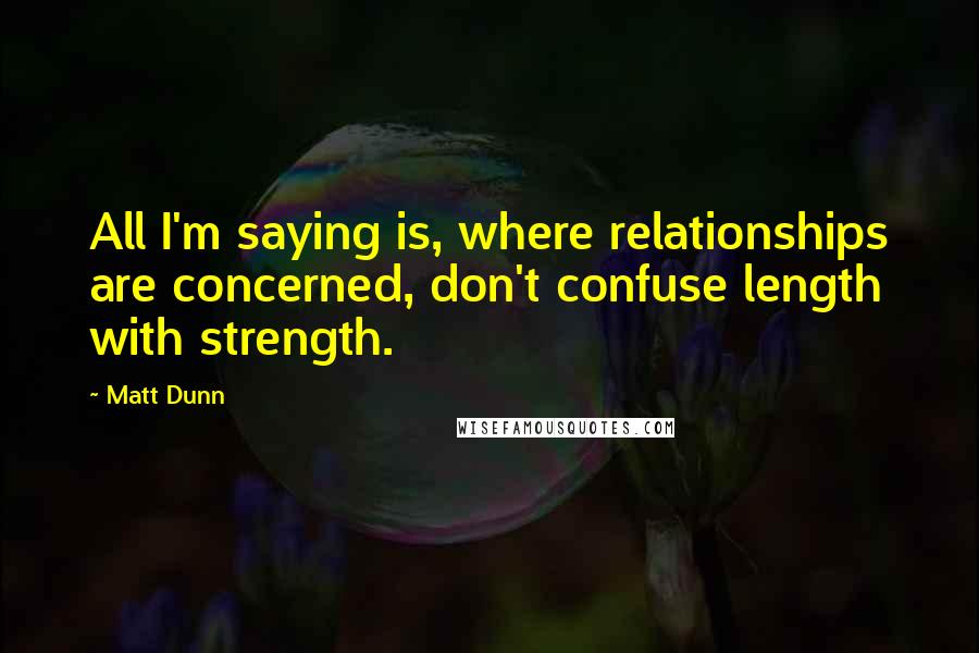 Matt Dunn Quotes: All I'm saying is, where relationships are concerned, don't confuse length with strength.