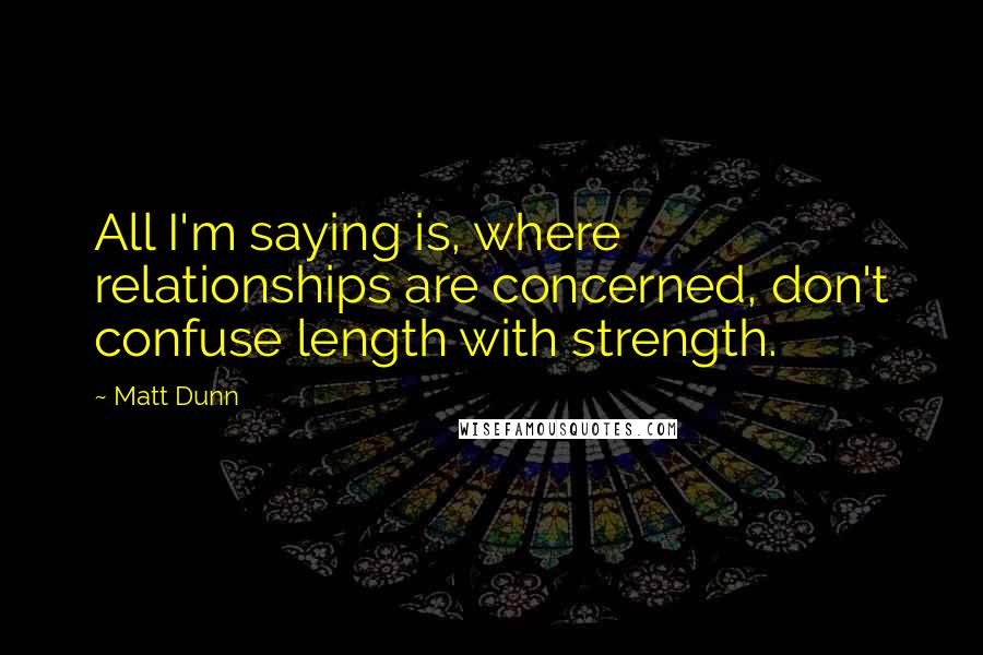 Matt Dunn Quotes: All I'm saying is, where relationships are concerned, don't confuse length with strength.