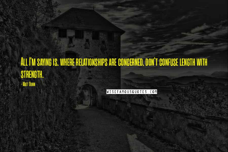 Matt Dunn Quotes: All I'm saying is, where relationships are concerned, don't confuse length with strength.