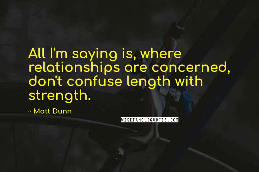 Matt Dunn Quotes: All I'm saying is, where relationships are concerned, don't confuse length with strength.