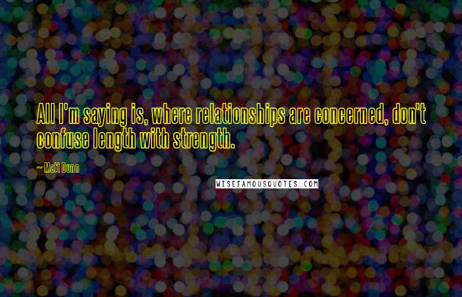 Matt Dunn Quotes: All I'm saying is, where relationships are concerned, don't confuse length with strength.
