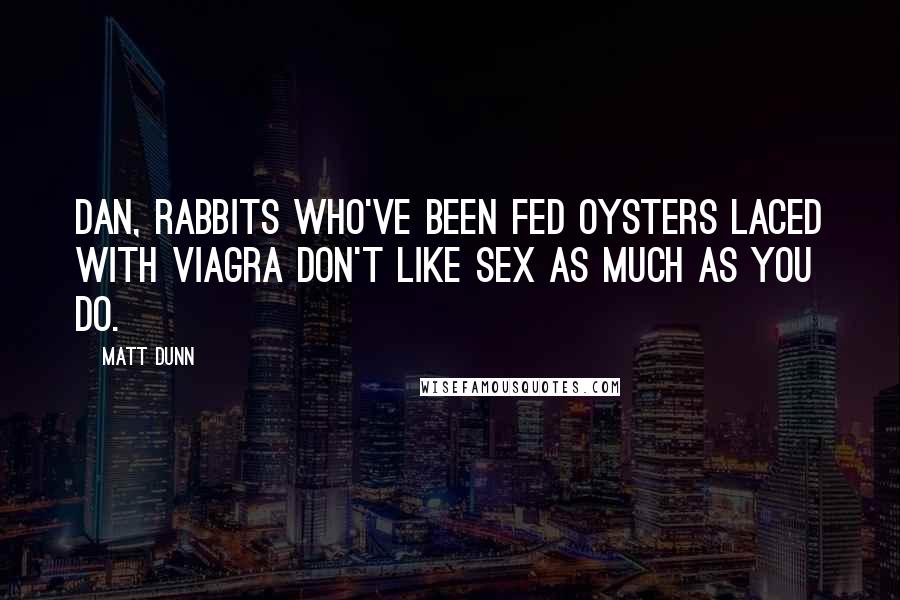 Matt Dunn Quotes: Dan, rabbits who've been fed oysters laced with Viagra don't like sex as much as you do.