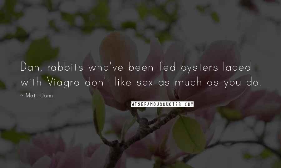 Matt Dunn Quotes: Dan, rabbits who've been fed oysters laced with Viagra don't like sex as much as you do.