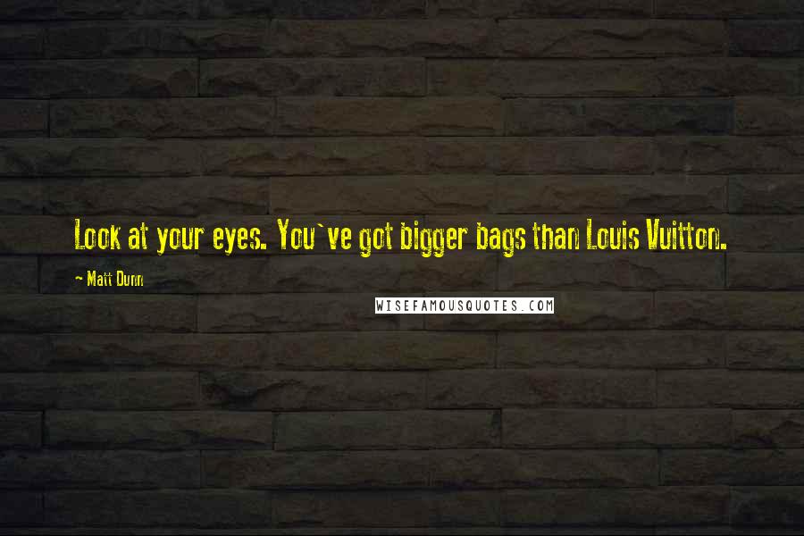 Matt Dunn Quotes: Look at your eyes. You've got bigger bags than Louis Vuitton.