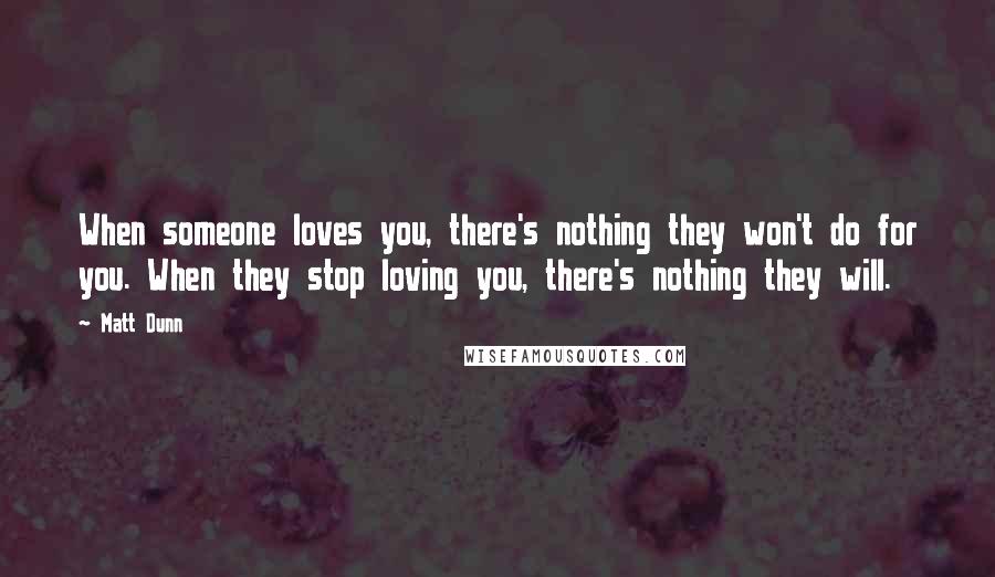 Matt Dunn Quotes: When someone loves you, there's nothing they won't do for you. When they stop loving you, there's nothing they will.