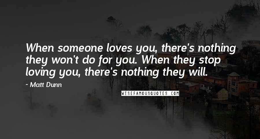 Matt Dunn Quotes: When someone loves you, there's nothing they won't do for you. When they stop loving you, there's nothing they will.