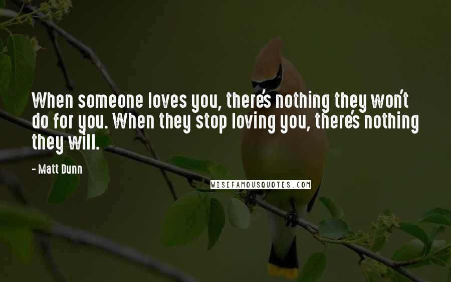 Matt Dunn Quotes: When someone loves you, there's nothing they won't do for you. When they stop loving you, there's nothing they will.