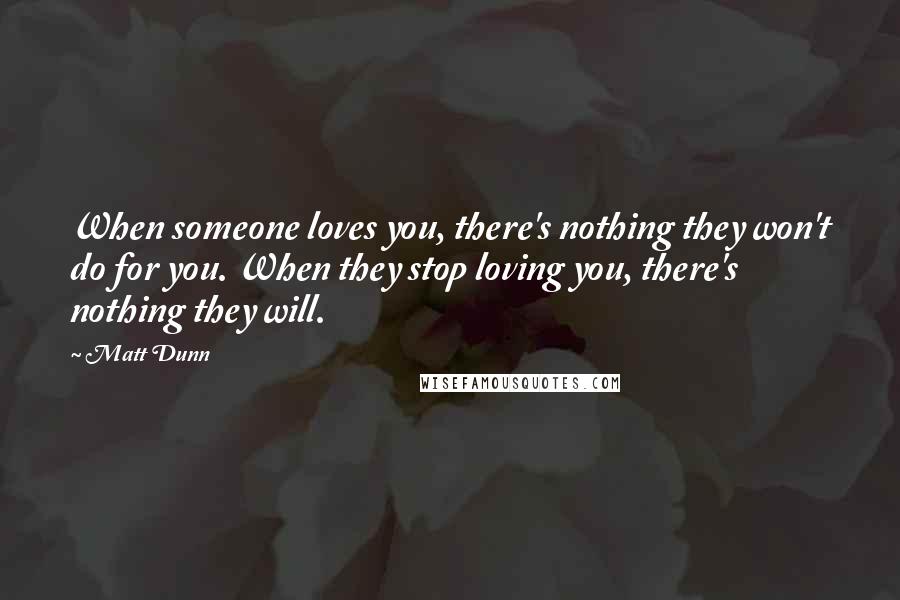 Matt Dunn Quotes: When someone loves you, there's nothing they won't do for you. When they stop loving you, there's nothing they will.