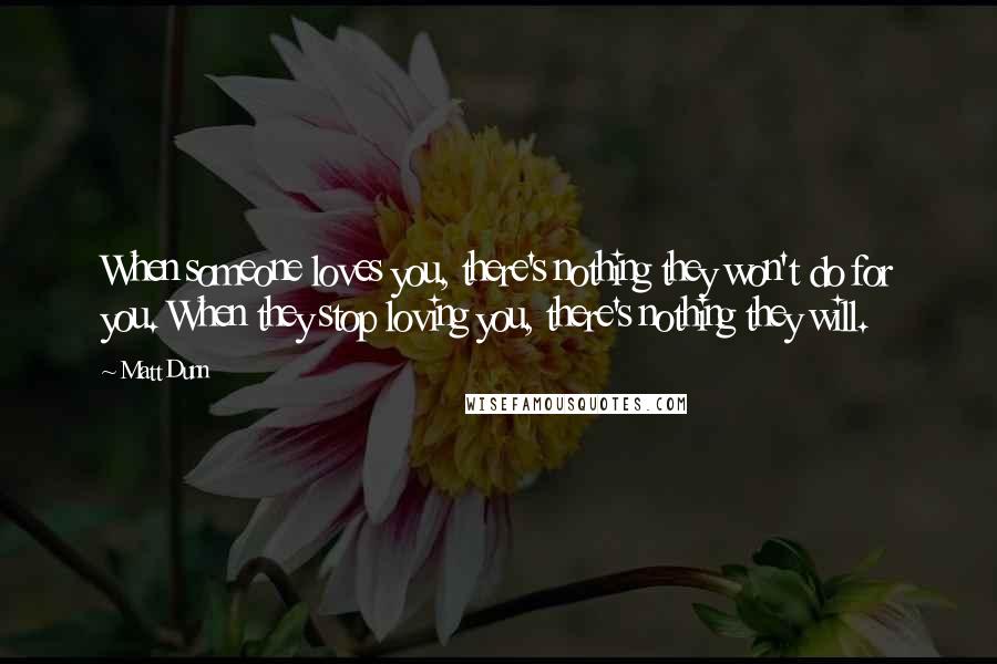 Matt Dunn Quotes: When someone loves you, there's nothing they won't do for you. When they stop loving you, there's nothing they will.