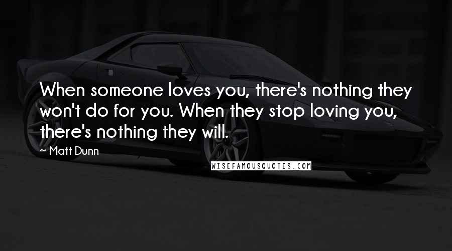 Matt Dunn Quotes: When someone loves you, there's nothing they won't do for you. When they stop loving you, there's nothing they will.
