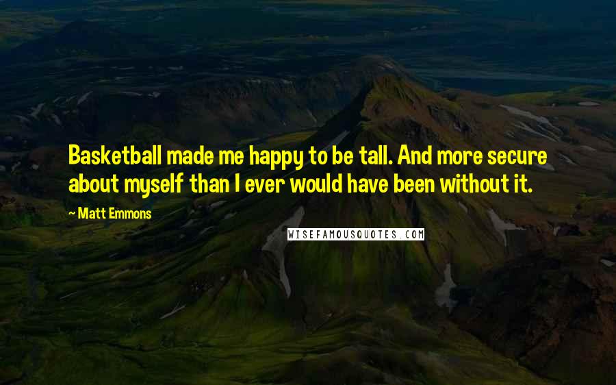 Matt Emmons Quotes: Basketball made me happy to be tall. And more secure about myself than I ever would have been without it.