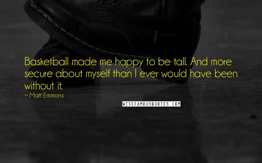 Matt Emmons Quotes: Basketball made me happy to be tall. And more secure about myself than I ever would have been without it.