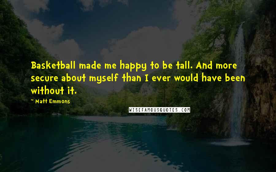 Matt Emmons Quotes: Basketball made me happy to be tall. And more secure about myself than I ever would have been without it.