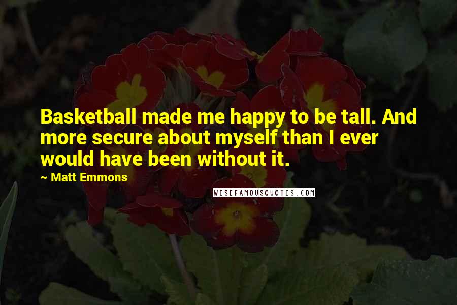 Matt Emmons Quotes: Basketball made me happy to be tall. And more secure about myself than I ever would have been without it.