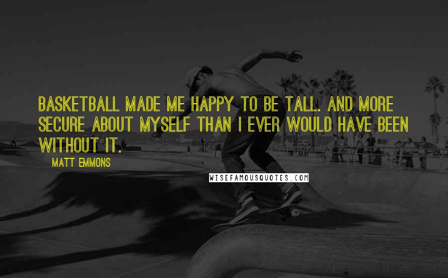 Matt Emmons Quotes: Basketball made me happy to be tall. And more secure about myself than I ever would have been without it.