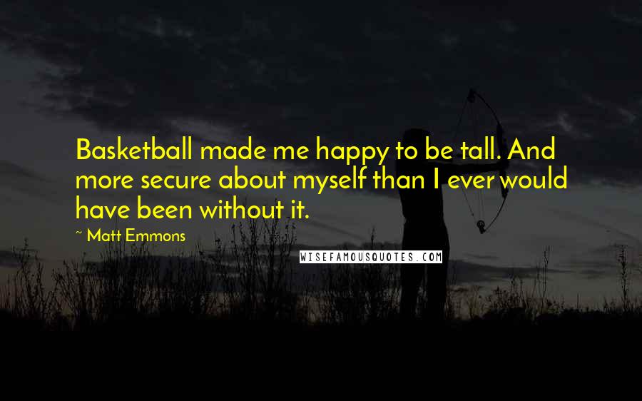 Matt Emmons Quotes: Basketball made me happy to be tall. And more secure about myself than I ever would have been without it.