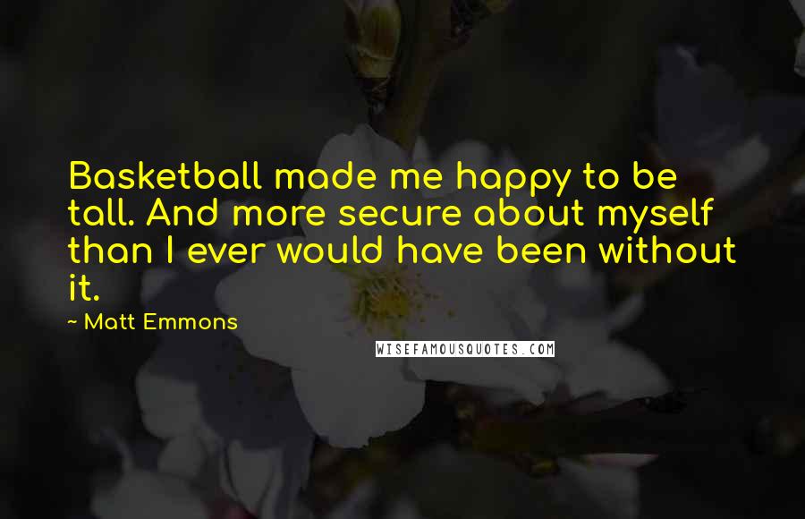 Matt Emmons Quotes: Basketball made me happy to be tall. And more secure about myself than I ever would have been without it.