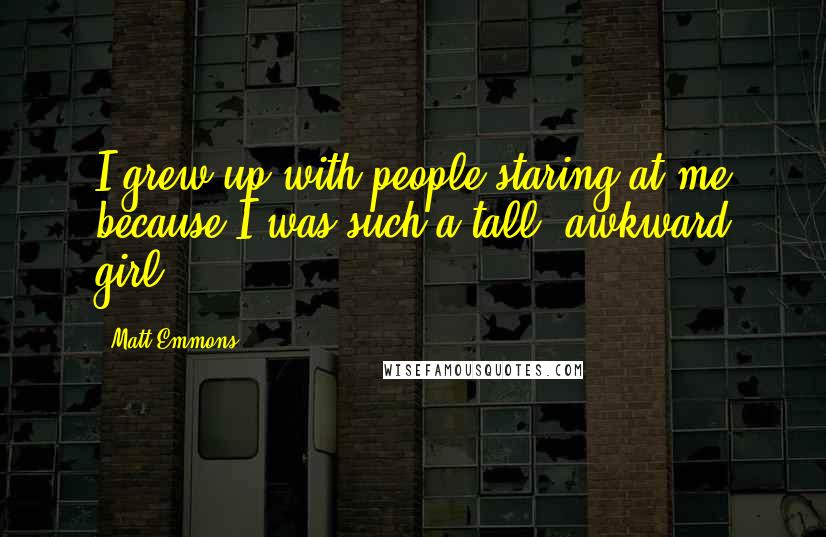 Matt Emmons Quotes: I grew up with people staring at me because I was such a tall, awkward girl.