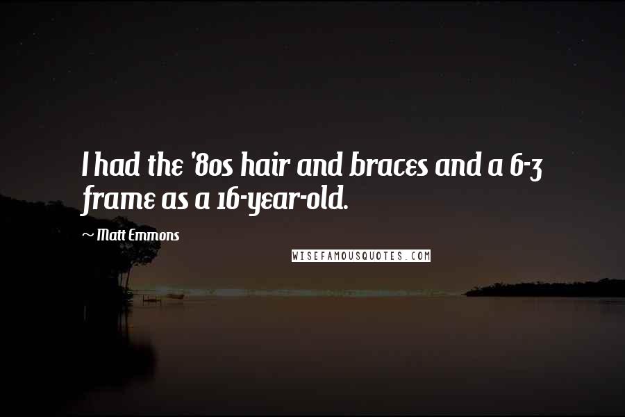 Matt Emmons Quotes: I had the '80s hair and braces and a 6-3 frame as a 16-year-old.
