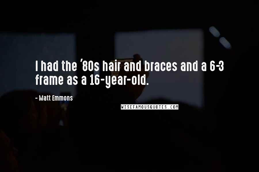 Matt Emmons Quotes: I had the '80s hair and braces and a 6-3 frame as a 16-year-old.