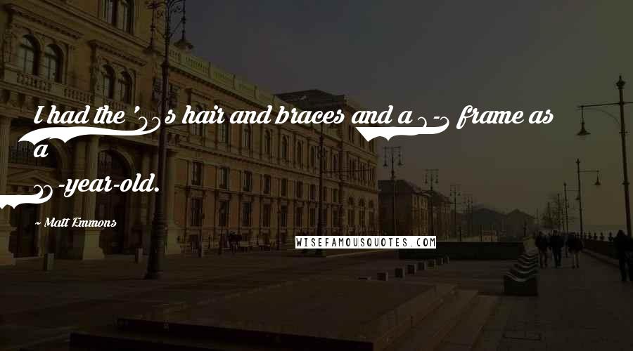 Matt Emmons Quotes: I had the '80s hair and braces and a 6-3 frame as a 16-year-old.