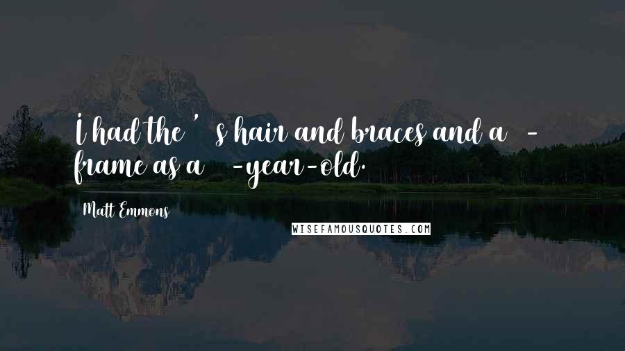 Matt Emmons Quotes: I had the '80s hair and braces and a 6-3 frame as a 16-year-old.