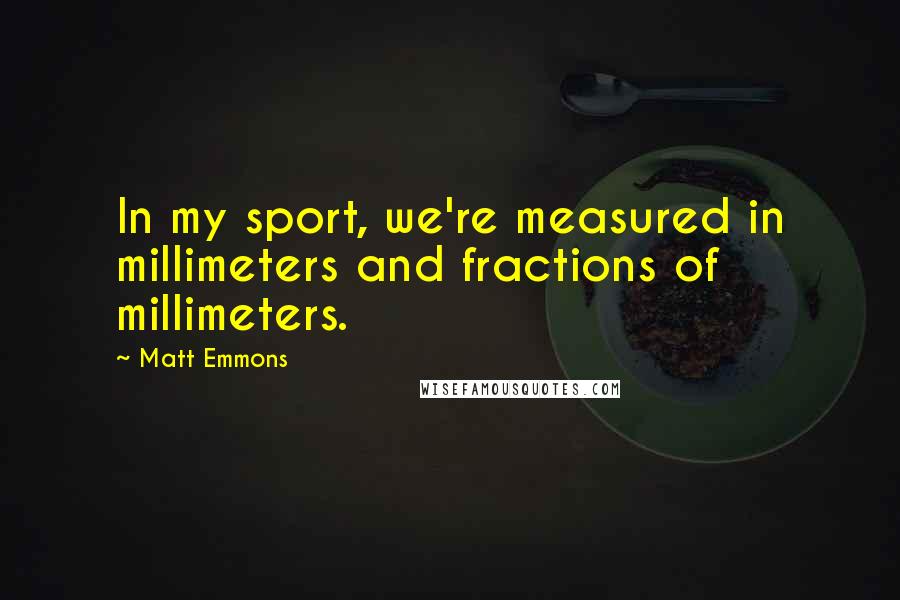 Matt Emmons Quotes: In my sport, we're measured in millimeters and fractions of millimeters.