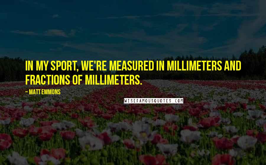 Matt Emmons Quotes: In my sport, we're measured in millimeters and fractions of millimeters.