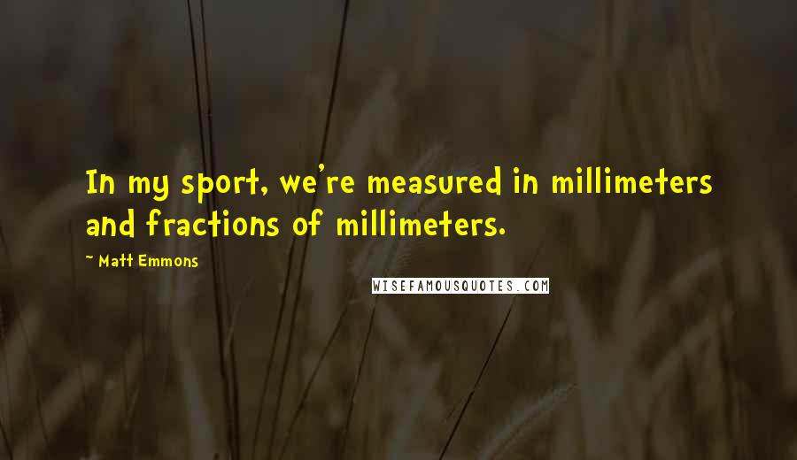 Matt Emmons Quotes: In my sport, we're measured in millimeters and fractions of millimeters.