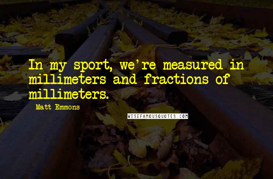 Matt Emmons Quotes: In my sport, we're measured in millimeters and fractions of millimeters.