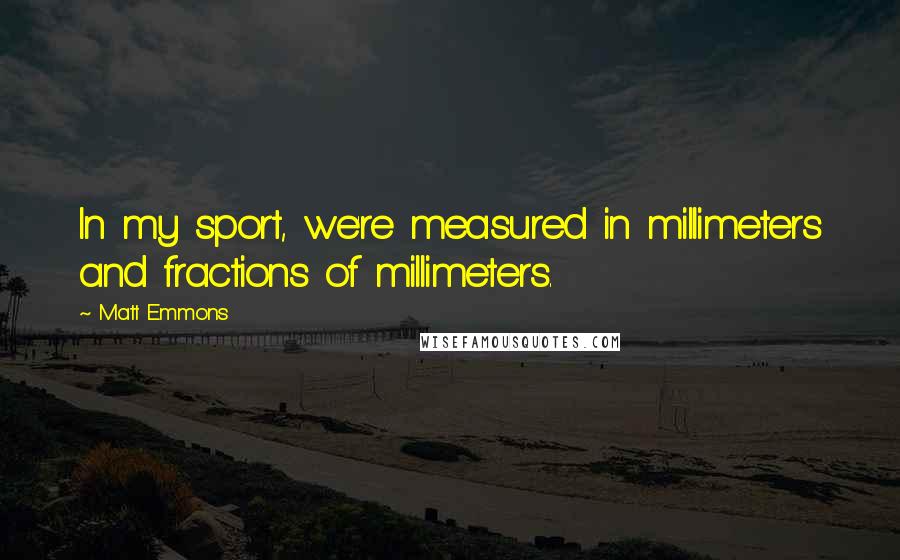 Matt Emmons Quotes: In my sport, we're measured in millimeters and fractions of millimeters.