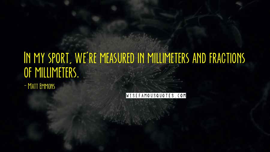 Matt Emmons Quotes: In my sport, we're measured in millimeters and fractions of millimeters.