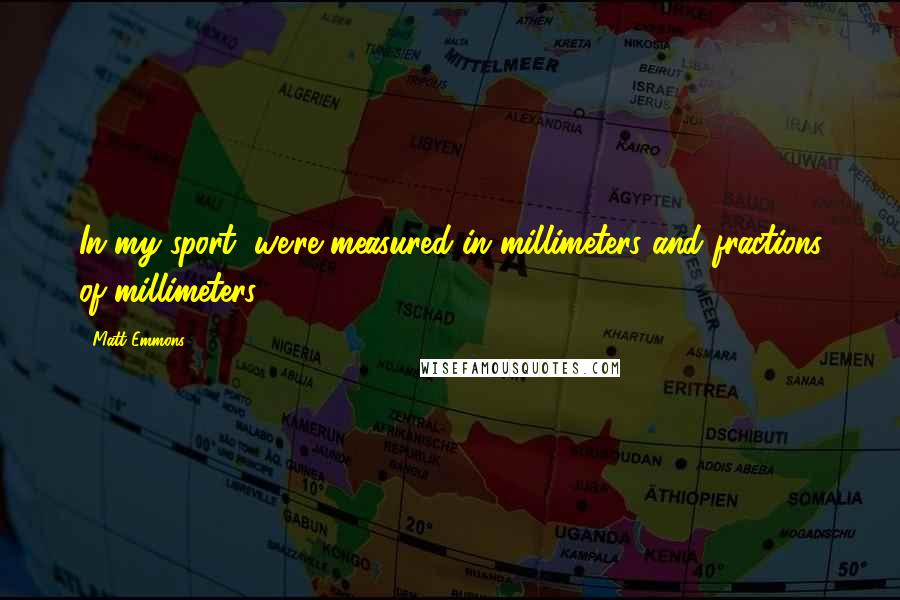 Matt Emmons Quotes: In my sport, we're measured in millimeters and fractions of millimeters.