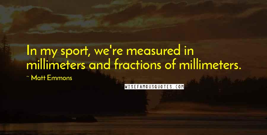 Matt Emmons Quotes: In my sport, we're measured in millimeters and fractions of millimeters.