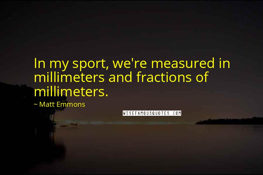 Matt Emmons Quotes: In my sport, we're measured in millimeters and fractions of millimeters.