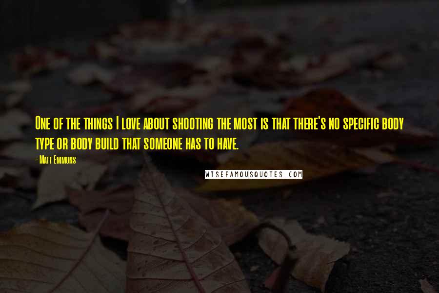 Matt Emmons Quotes: One of the things I love about shooting the most is that there's no specific body type or body build that someone has to have.