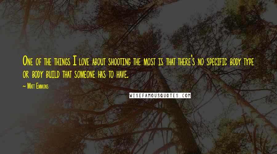 Matt Emmons Quotes: One of the things I love about shooting the most is that there's no specific body type or body build that someone has to have.