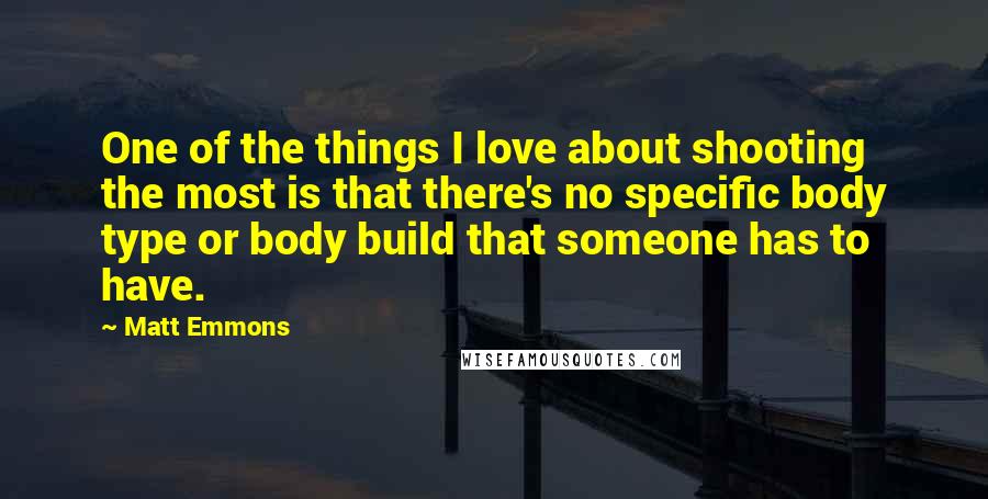 Matt Emmons Quotes: One of the things I love about shooting the most is that there's no specific body type or body build that someone has to have.