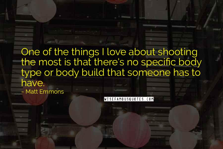 Matt Emmons Quotes: One of the things I love about shooting the most is that there's no specific body type or body build that someone has to have.