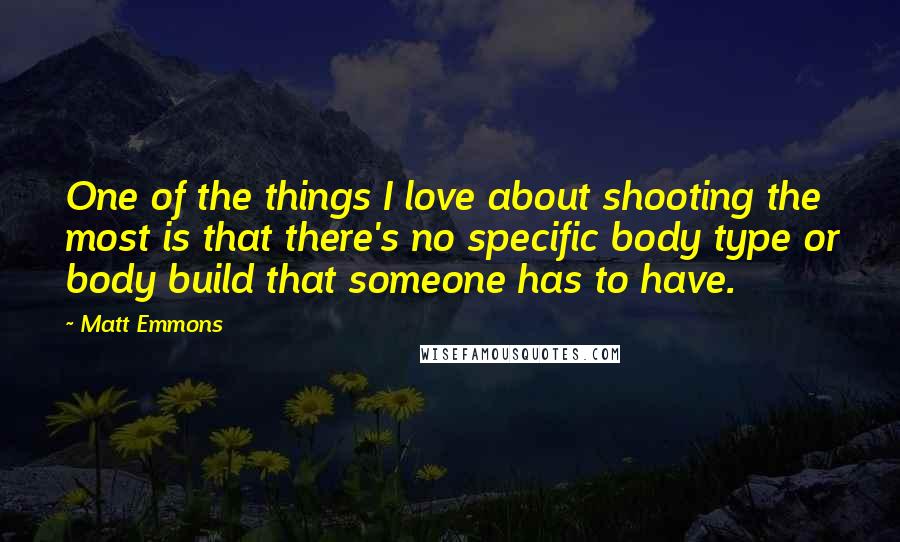 Matt Emmons Quotes: One of the things I love about shooting the most is that there's no specific body type or body build that someone has to have.