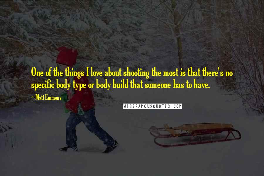 Matt Emmons Quotes: One of the things I love about shooting the most is that there's no specific body type or body build that someone has to have.