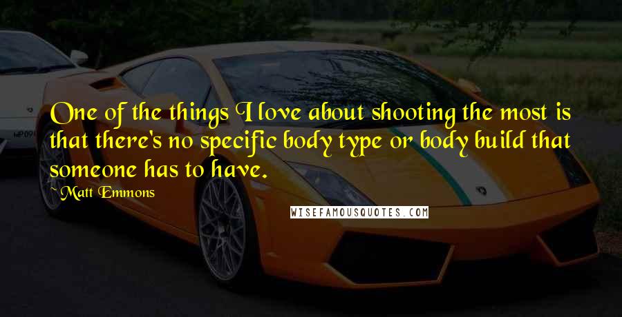 Matt Emmons Quotes: One of the things I love about shooting the most is that there's no specific body type or body build that someone has to have.