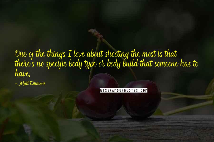 Matt Emmons Quotes: One of the things I love about shooting the most is that there's no specific body type or body build that someone has to have.