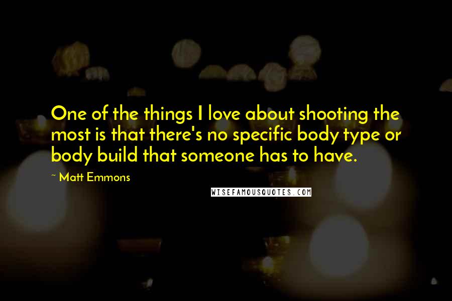 Matt Emmons Quotes: One of the things I love about shooting the most is that there's no specific body type or body build that someone has to have.