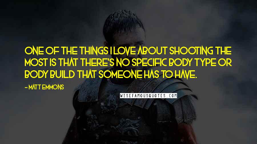 Matt Emmons Quotes: One of the things I love about shooting the most is that there's no specific body type or body build that someone has to have.