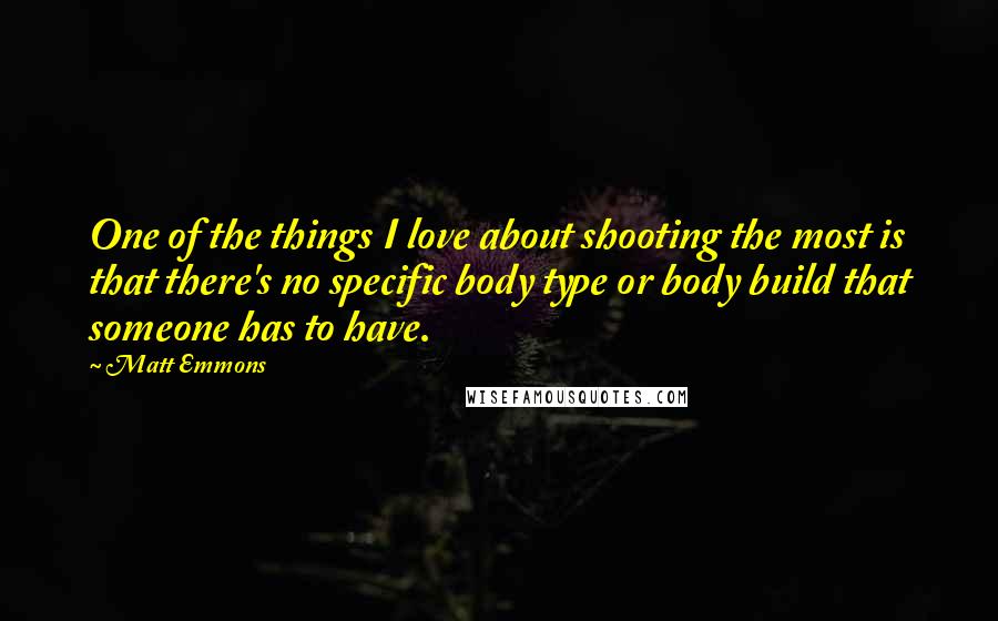 Matt Emmons Quotes: One of the things I love about shooting the most is that there's no specific body type or body build that someone has to have.