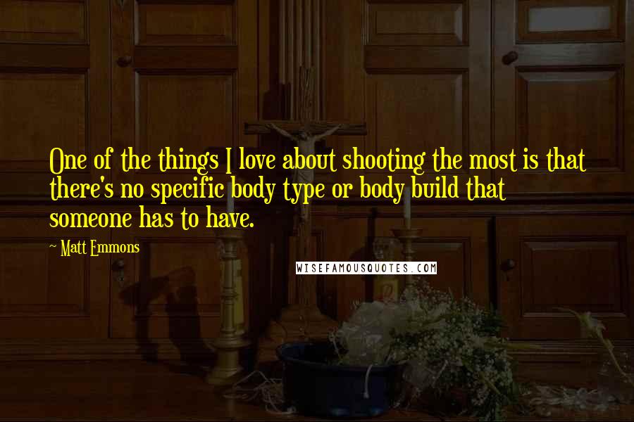 Matt Emmons Quotes: One of the things I love about shooting the most is that there's no specific body type or body build that someone has to have.