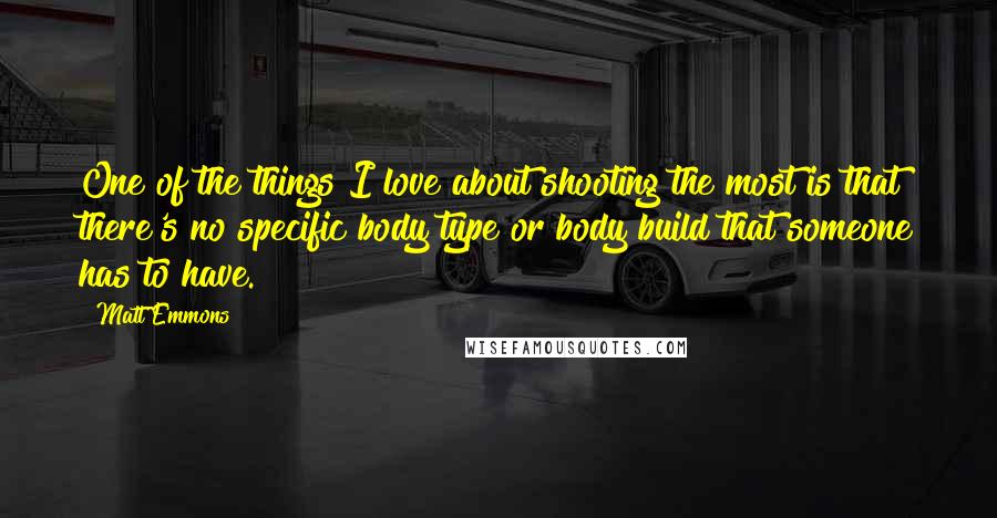 Matt Emmons Quotes: One of the things I love about shooting the most is that there's no specific body type or body build that someone has to have.