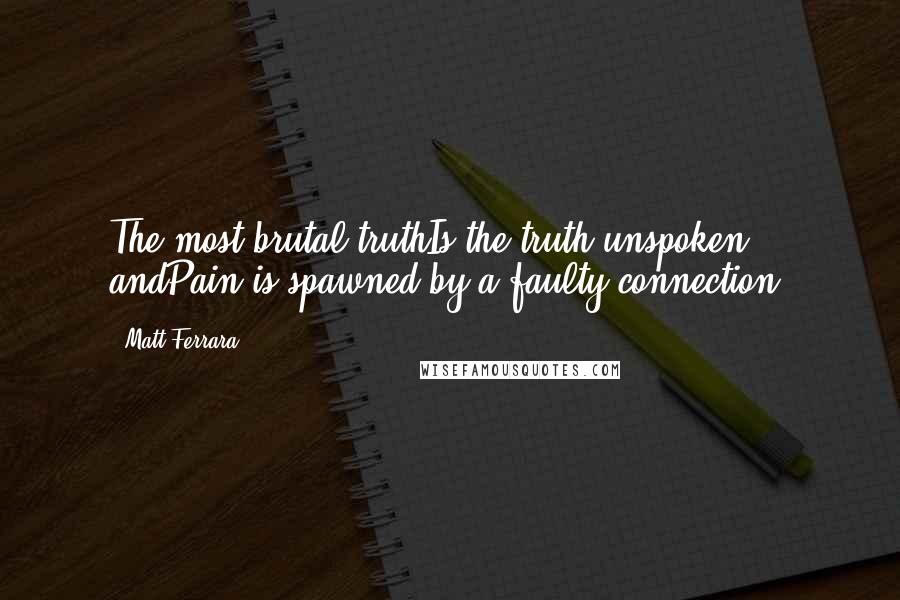 Matt Ferrara Quotes: The most brutal truthIs the truth unspoken andPain is spawned by a faulty connection.