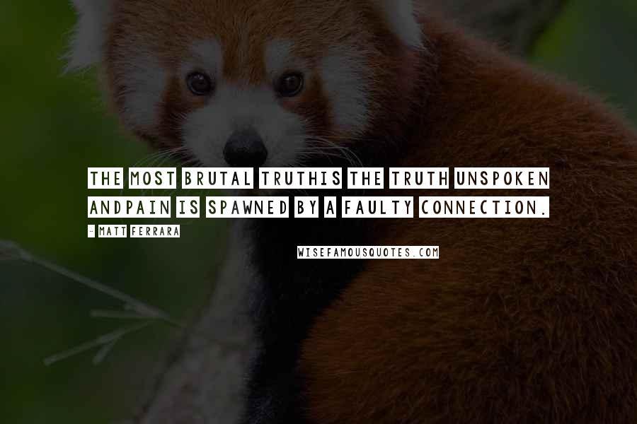 Matt Ferrara Quotes: The most brutal truthIs the truth unspoken andPain is spawned by a faulty connection.